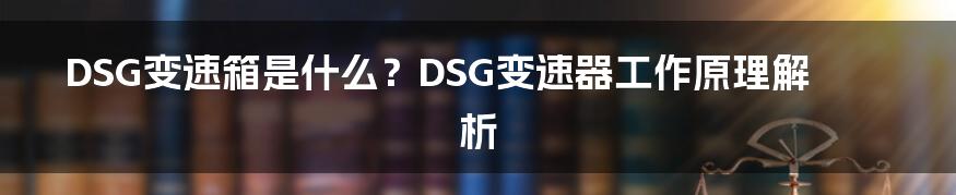 DSG变速箱是什么？DSG变速器工作原理解析