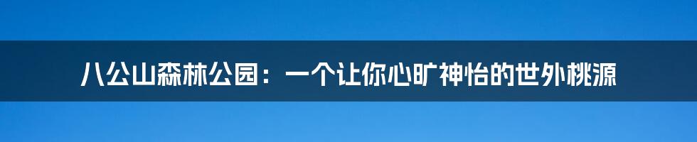 八公山森林公园：一个让你心旷神怡的世外桃源