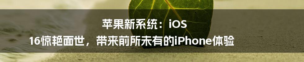 苹果新系统：iOS 16惊艳面世，带来前所未有的iPhone体验