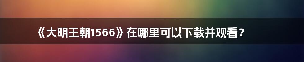 《大明王朝1566》在哪里可以下载并观看？