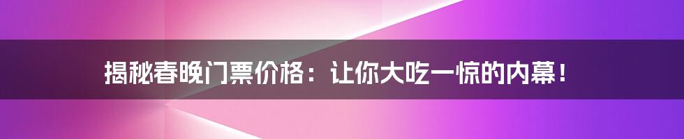 揭秘春晚门票价格：让你大吃一惊的内幕！