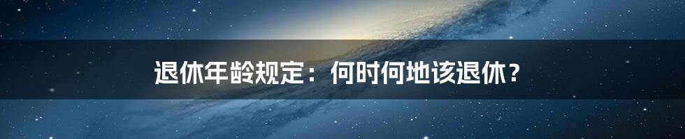 退休年龄规定：何时何地该退休？