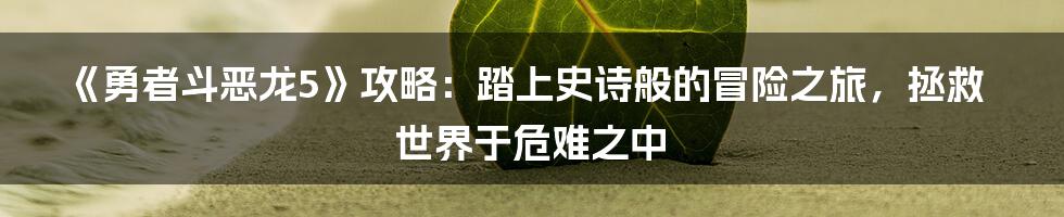 《勇者斗恶龙5》攻略：踏上史诗般的冒险之旅，拯救世界于危难之中