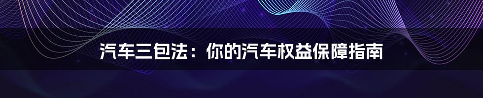 汽车三包法：你的汽车权益保障指南