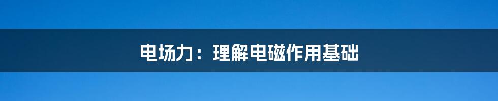 电场力：理解电磁作用基础