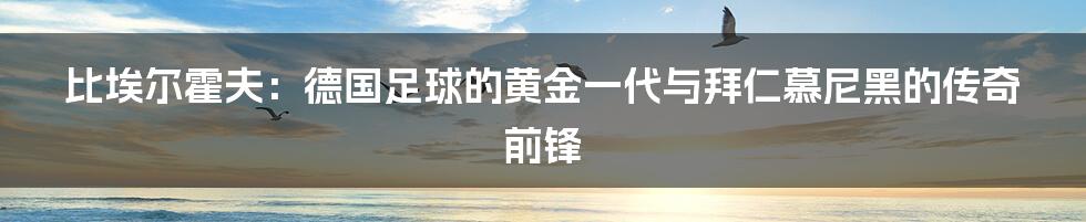 比埃尔霍夫：德国足球的黄金一代与拜仁慕尼黑的传奇前锋