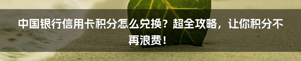 中国银行信用卡积分怎么兑换？超全攻略，让你积分不再浪费！