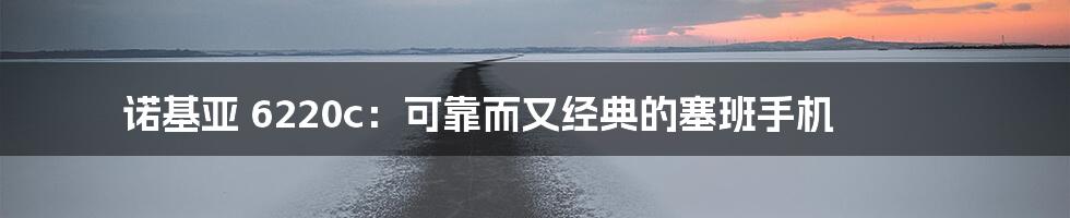 诺基亚 6220c：可靠而又经典的塞班手机