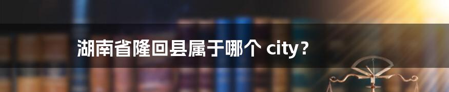 湖南省隆回县属于哪个 city？