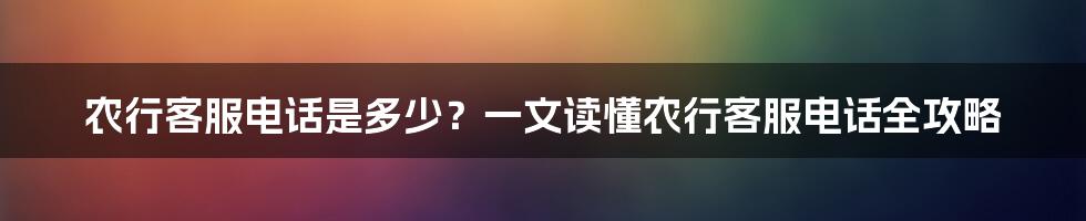 农行客服电话是多少？一文读懂农行客服电话全攻略