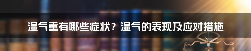 湿气重有哪些症状？湿气的表现及应对措施