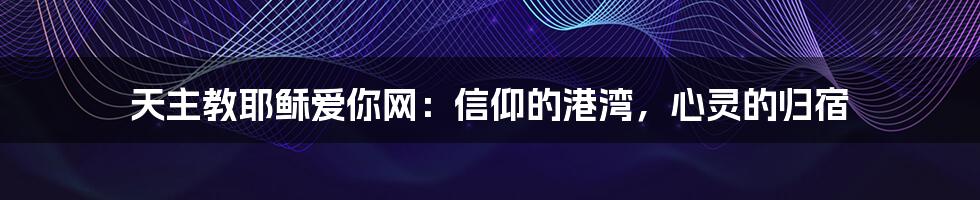 天主教耶稣爱你网：信仰的港湾，心灵的归宿