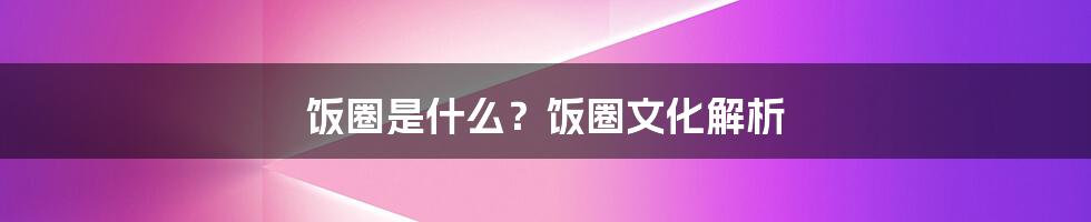 饭圈是什么？饭圈文化解析