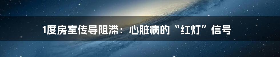 1度房室传导阻滞：心脏病的“红灯”信号