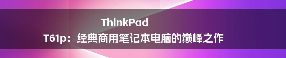 ThinkPad T61p：经典商用笔记本电脑的巅峰之作