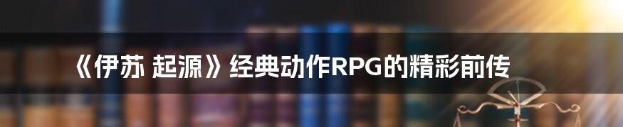 《伊苏 起源》经典动作RPG的精彩前传