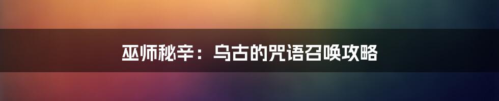 巫师秘辛：乌古的咒语召唤攻略