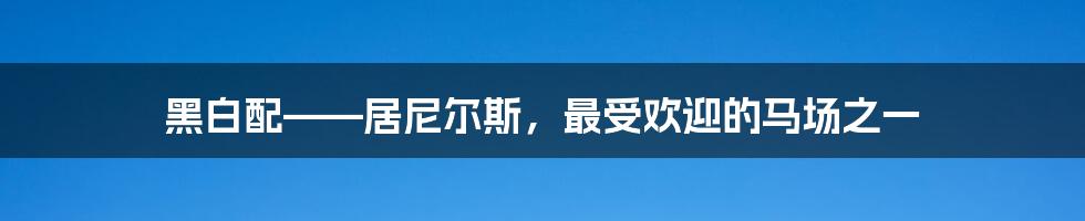 黑白配——居尼尔斯，最受欢迎的马场之一