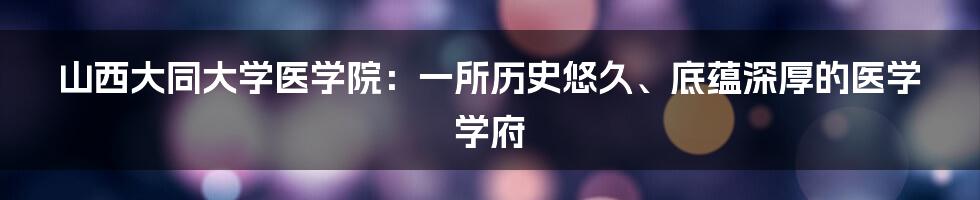 山西大同大学医学院：一所历史悠久、底蕴深厚的医学学府