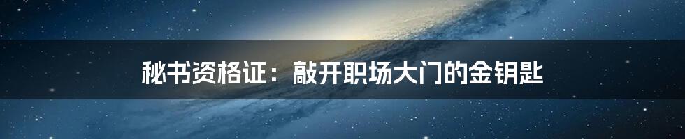 秘书资格证：敲开职场大门的金钥匙