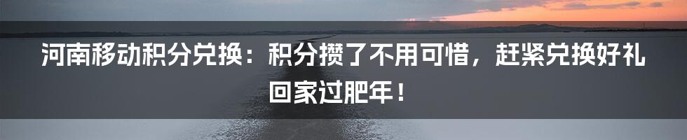 河南移动积分兑换：积分攒了不用可惜，赶紧兑换好礼回家过肥年！