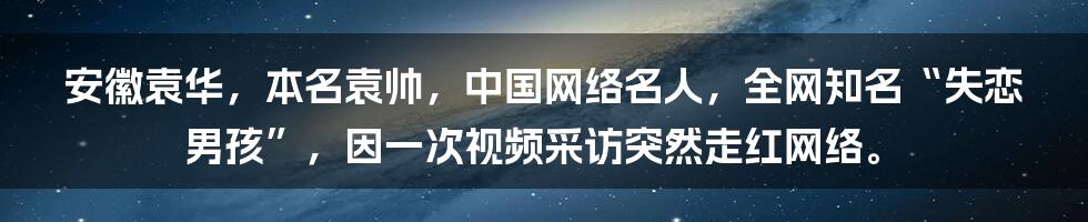 安徽袁华，本名袁帅，中国网络名人，全网知名“失恋男孩”，因一次视频采访突然走红网络。