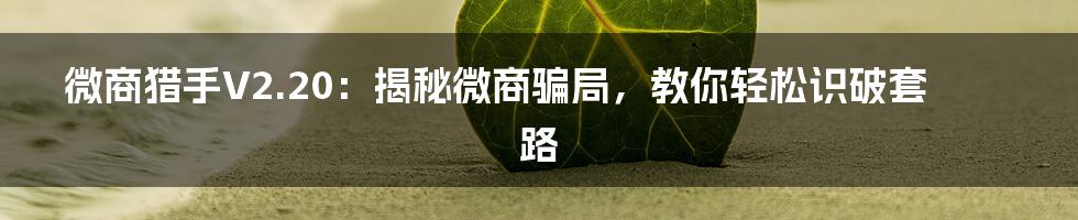 微商猎手V2.20：揭秘微商骗局，教你轻松识破套路