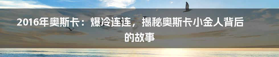 2016年奥斯卡：爆冷连连，揭秘奥斯卡小金人背后的故事