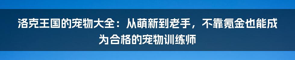 洛克王国的宠物大全：从萌新到老手，不靠氪金也能成为合格的宠物训练师