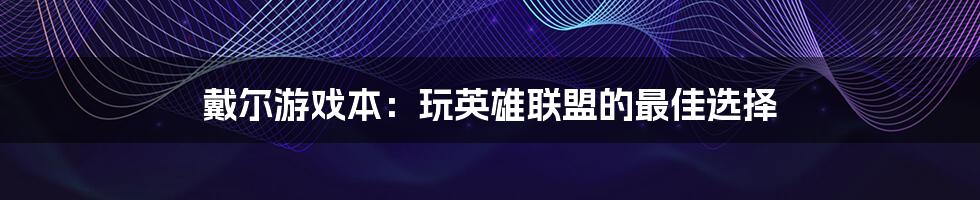 戴尔游戏本：玩英雄联盟的最佳选择