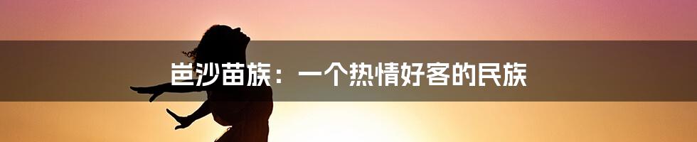 岜沙苗族：一个热情好客的民族