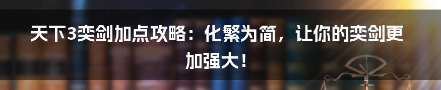 天下3奕剑加点攻略：化繁为简，让你的奕剑更加强大！