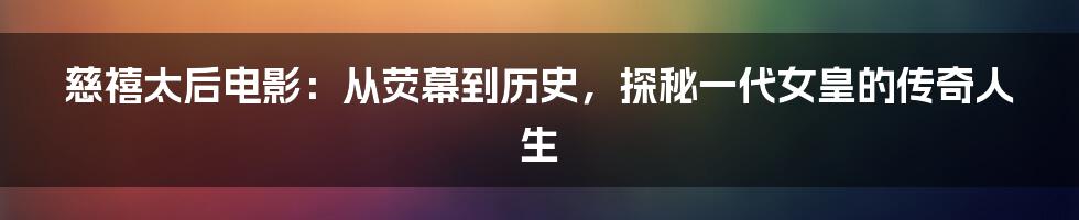 慈禧太后电影：从荧幕到历史，探秘一代女皇的传奇人生