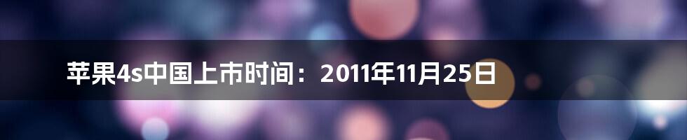 苹果4s中国上市时间：2011年11月25日