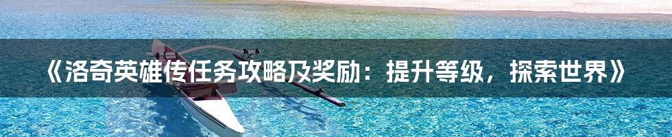 《洛奇英雄传任务攻略及奖励：提升等级，探索世界》