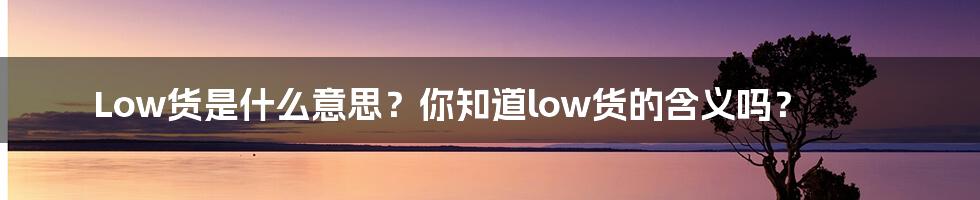 Low货是什么意思？你知道low货的含义吗？