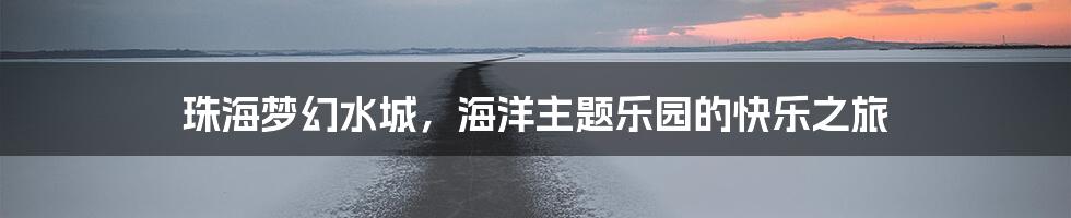 珠海梦幻水城，海洋主题乐园的快乐之旅