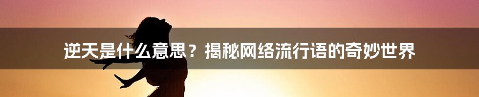 逆天是什么意思？揭秘网络流行语的奇妙世界