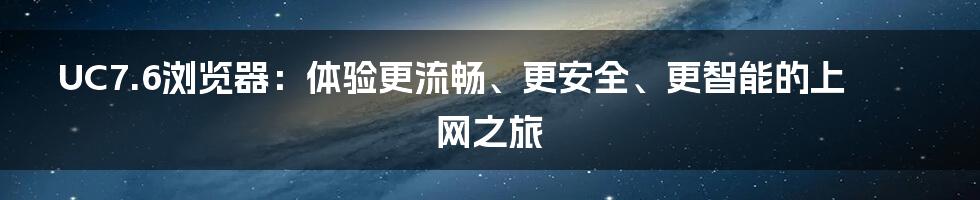 UC7.6浏览器：体验更流畅、更安全、更智能的上网之旅