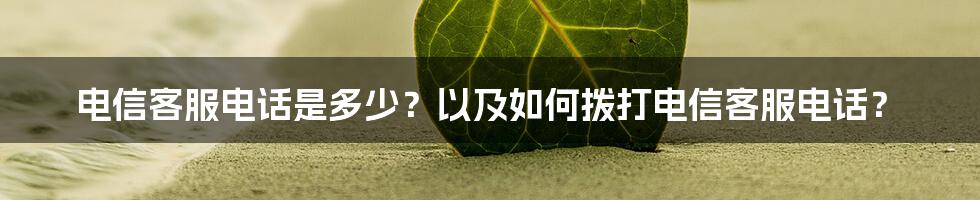 电信客服电话是多少？以及如何拨打电信客服电话？