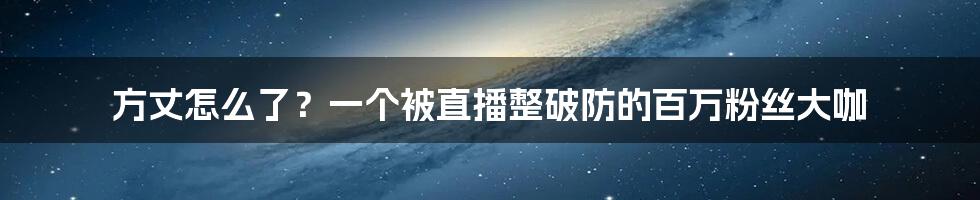 方丈怎么了？一个被直播整破防的百万粉丝大咖