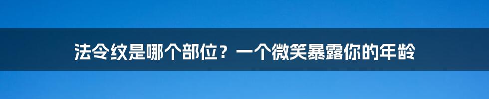 法令纹是哪个部位？一个微笑暴露你的年龄