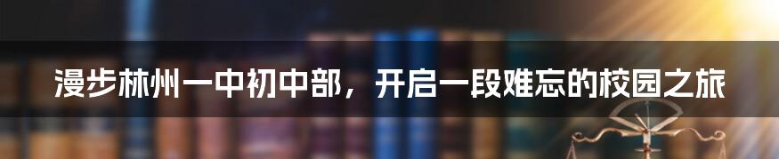 漫步林州一中初中部，开启一段难忘的校园之旅