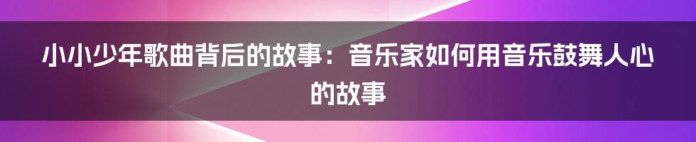 小小少年歌曲背后的故事：音乐家如何用音乐鼓舞人心的故事