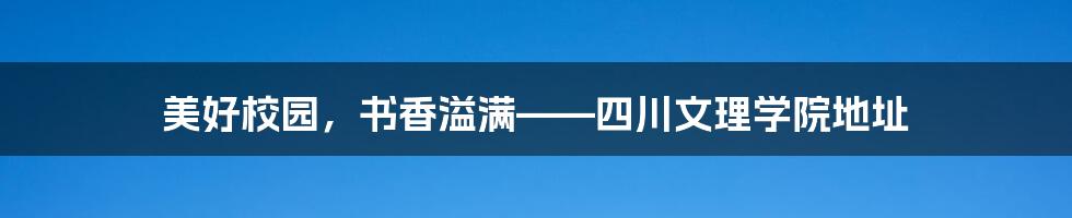 美好校园，书香溢满——四川文理学院地址