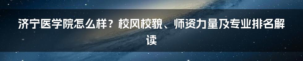 济宁医学院怎么样？校风校貌、师资力量及专业排名解读