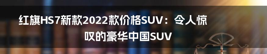 红旗HS7新款2022款价格SUV：令人惊叹的豪华中国SUV