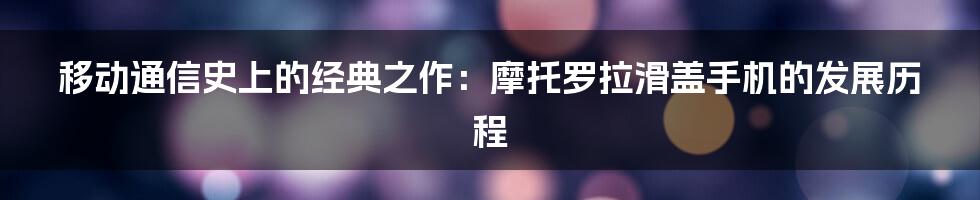 移动通信史上的经典之作：摩托罗拉滑盖手机的发展历程