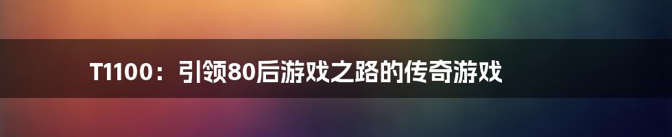 T1100：引领80后游戏之路的传奇游戏