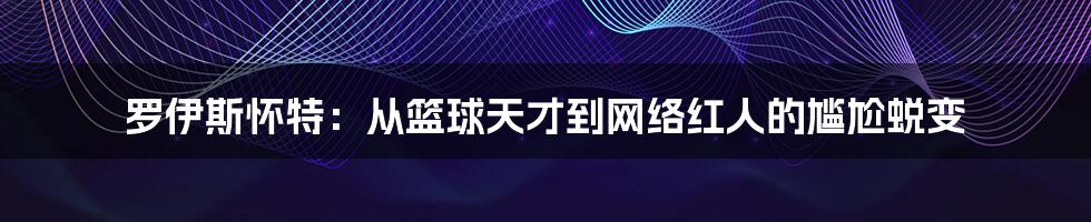 罗伊斯怀特：从篮球天才到网络红人的尴尬蜕变